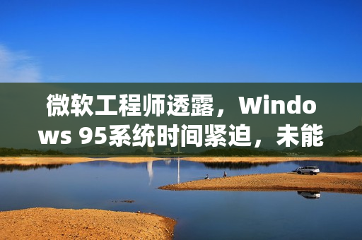 微软工程师透露，Windows 95系统时间紧迫，未能单独开发装机程序