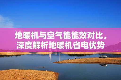 地暖机与空气能能效对比,深度解析地暖机省电优势 地暖机与空气能能效对比,深度解析地暖机省电优势