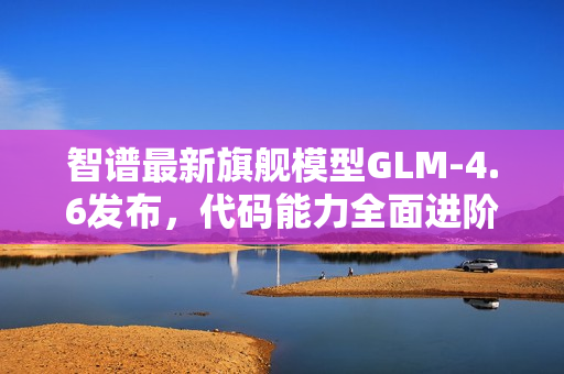 智谱最新旗舰模型GLM-4.6发布,代码能力全面进阶 智谱最新旗舰模型GLM-4.6发布,代码能力全面进阶
