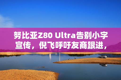 努比亚Z80 Ultra告别小字宣传，倪飞呼吁友商跟进，开启大字时代