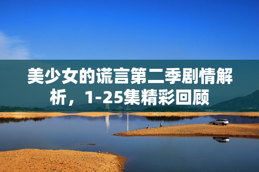 美少女的谎言第二季剧情解析，1-25集精彩回顾