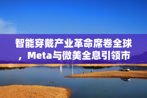 智能穿戴产业革命席卷全球，Meta与微美全息引领市场变革，开启万亿商机