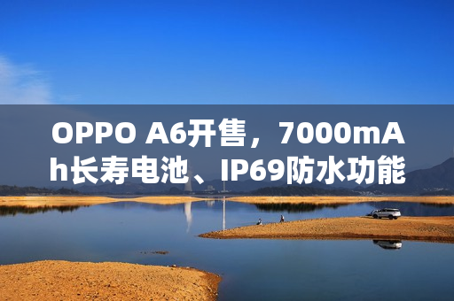 OPPO A6开售，7000mAh长寿电池、IP69防水功能，售价1599元起