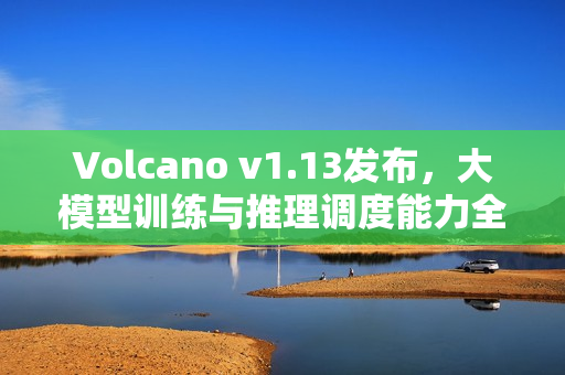Volcano v1.13发布，大模型训练与推理调度能力全面升级