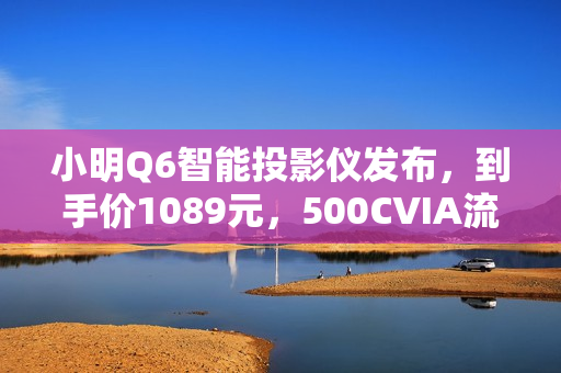 小明Q6智能投影仪发布,到手价1089元,500CVIA流明亮度,米家/小爱智能接入 小明Q6智能投影仪发布,到手价1089元,500CVIA流明亮度,米家/小爱智能接入