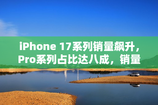 iPhone 17系列销量飙升,Pro系列占比达八成,销量创纪录增长! iPhone 17系列销量飙升,Pro系列占比达八成,销量创纪录增长!