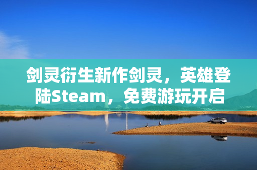 剑灵衍生新作剑灵，英雄登陆Steam，免费游玩开启