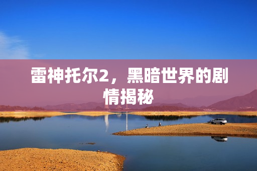 雷神托尔2,黑暗世界的剧情揭秘 雷神托尔2,黑暗世界的剧情揭秘