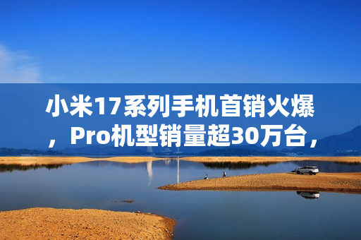 小米17系列手机首销火爆,Pro机型销量超30万台,网友力压苹果17挑战成功! 小米17系列手机首销火爆,Pro机型销量超30万台,网友力压苹果17挑战成功!