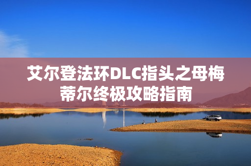 艾尔登法环DLC指头之母梅蒂尔终极攻略指南 艾尔登法环DLC指头之母梅蒂尔终极攻略指南