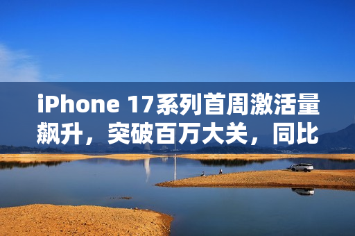 iPhone 17系列首周激活量飙升，突破百万大关，同比增长达33%