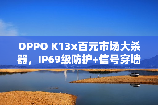 OPPO K13x百元市场大杀器,IP69级防护+信号穿墙王,三防门槛再降新纪元开启! OPPO K13x百元市场大杀器,IP69级防护+信号穿墙王,三防门槛再降新纪元开启!
