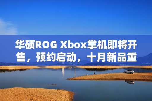 华硕ROG Xbox掌机即将开售，预约启动，十月新品重磅来袭