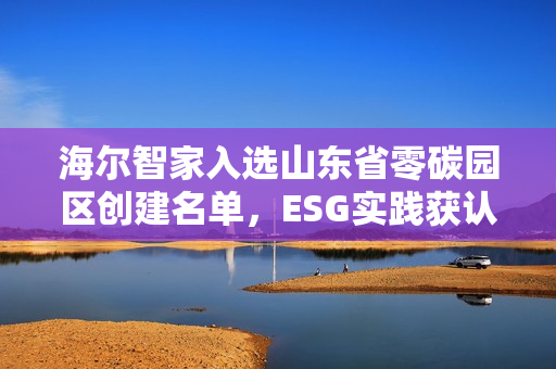 海尔智家入选山东省零碳园区创建名单，ESG实践获认可