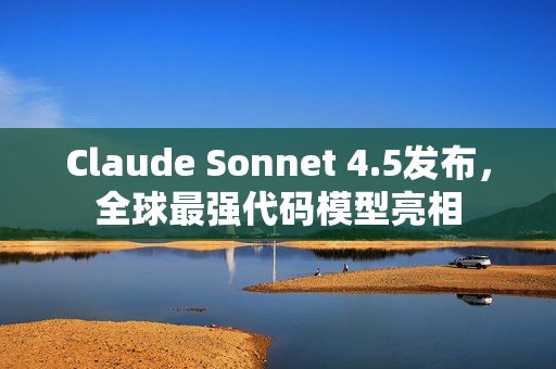 Claude Sonnet 4.5发布,全球最强代码模型亮相 Claude Sonnet 4.5发布,全球最强代码模型亮相