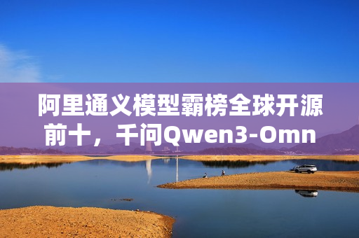 阿里通义模型霸榜全球开源前十，千问Qwen3-Omni荣登榜首
