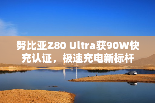 努比亚Z80 Ultra获90W快充认证，极速充电新标杆