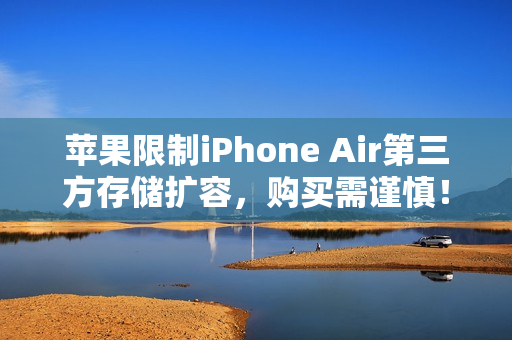 苹果限制iPhone Air第三方存储扩容，购买需谨慎！