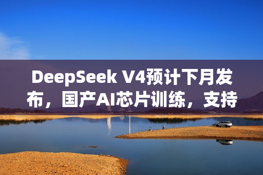 DeepSeek V4预计下月发布,国产AI芯片训练,支持100M上下文处理 DeepSeek V4预计下月发布,国产AI芯片训练,支持100M上下文处理