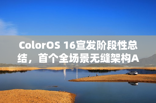 ColorOS 16宣发阶段性总结，首个全场景无缝架构Android系统亮相