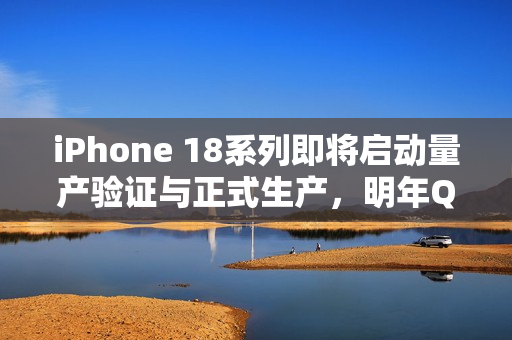 iPhone 18系列即将启动量产验证与正式生产，明年Q2亮相在即