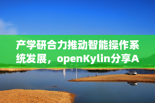 产学研合力推动智能操作系统发展，openKylin分享AI OS探索与开源实践