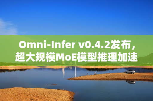 Omni-Infer v0.4.2发布,超大规模MoE模型推理加速技术升级 Omni-Infer v0.4.2发布,超大规模MoE模型推理加速技术升级