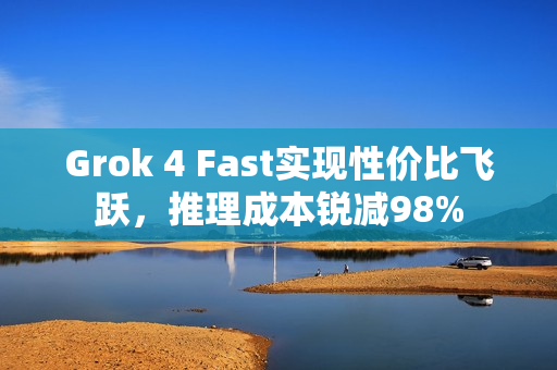 Grok 4 Fast实现性价比飞跃，推理成本锐减98%