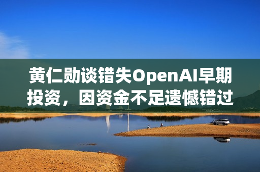 黄仁勋谈错失OpenAI早期投资，因资金不足遗憾错过投资良机