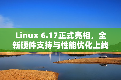 Linux 6.17正式亮相，全新硬件支持与性能优化上线