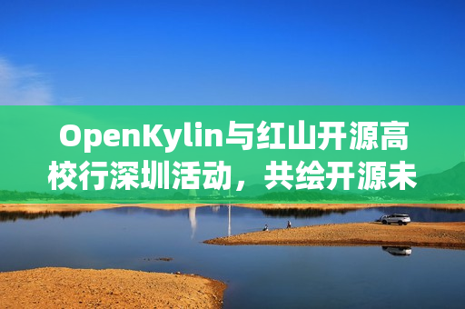 OpenKylin与红山开源高校行深圳活动，共绘开源未来新图景