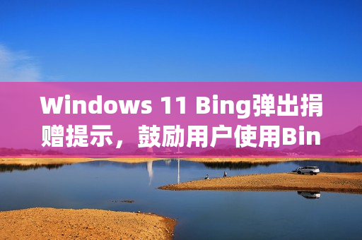 Windows 11 Bing弹出捐赠提示，鼓励用户使用Bing而非Google