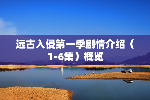 远古入侵第一季剧情介绍（1-6集）概览