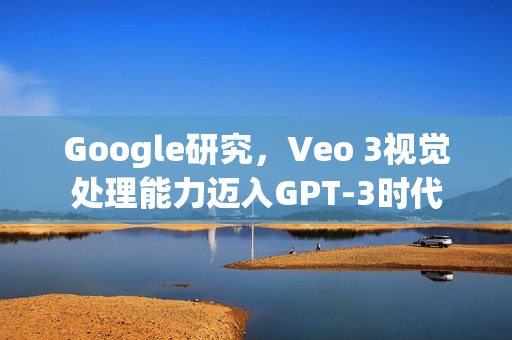 Google研究，Veo 3视觉处理能力迈入GPT-3时代