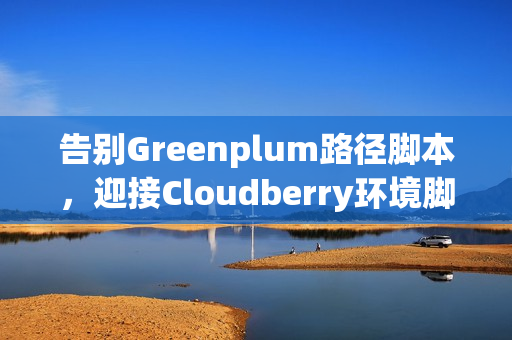 告别Greenplum路径脚本，迎接Cloudberry环境脚本