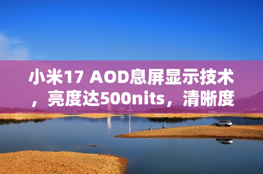 小米17 AOD息屏显示技术，亮度达500nits，清晰度超越iPhone 17