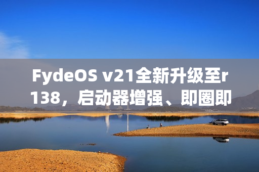 FydeOS v21全新升级至r138,启动器增强、即圈即搜与无障碍功能大放异彩 FydeOS v21全新升级至r138,启动器增强、即圈即搜与无障碍功能大放异彩
