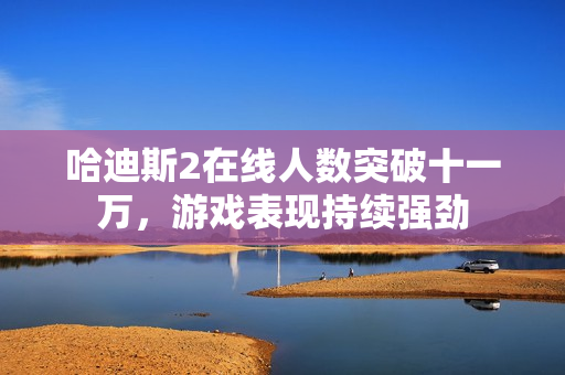 哈迪斯2在线人数突破十一万,游戏表现持续强劲 哈迪斯2在线人数突破十一万,游戏表现持续强劲