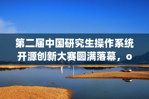 第二届中国研究生操作系统开源创新大赛圆满落幕,openKylin赛题队伍勇夺冠亚军! 第二届中国研究生操作系统开源创新大赛圆满落幕,openKylin赛题队伍勇夺冠亚军!