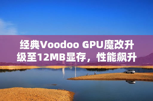 经典Voodoo GPU魔改升级至12MB显存，性能飙升60%揭示真实年龄！