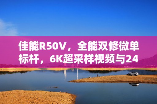 佳能R50V，全能双修微单标杆，6K超采样视频与2420万像素拍照引领新时代