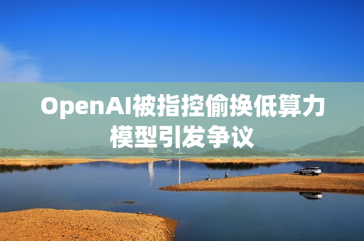 OpenAI被指控偷换低算力模型引发争议