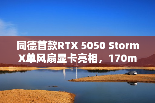 同德首款RTX 5050 StormX单风扇显卡亮相，170mm ITX设计