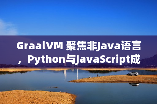 GraalVM 聚焦非Java语言，Python与JavaScript成重点