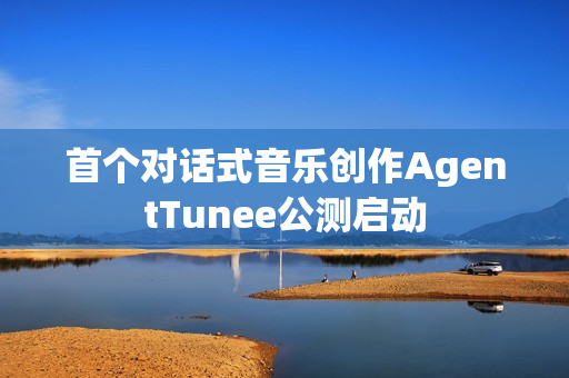 首个对话式音乐创作AgentTunee公测启动