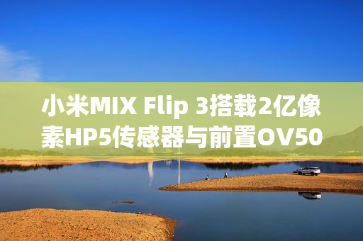 小米MIX Flip 3搭载2亿像素HP5传感器与前置OV50M相机