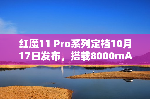 红魔11 Pro系列定档10月17日发布，搭载8000mAh超大电池重磅来袭