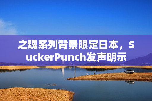 之魂系列背景限定日本,SuckerPunch发声明示 之魂系列背景限定日本,SuckerPunch发声明示