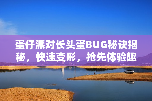 蛋仔派对长头蛋BUG秘诀揭秘，快速变形，抢先体验趣味玩法！