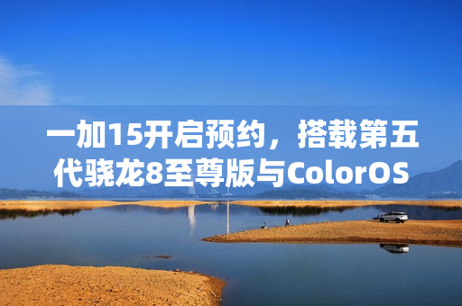 一加15开启预约，搭载第五代骁龙8至尊版与ColorOS 16系统重磅升级新特性揭秘